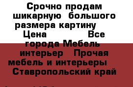 Срочно продам шикарную ,большого размера картину!!! › Цена ­ 20 000 - Все города Мебель, интерьер » Прочая мебель и интерьеры   . Ставропольский край
